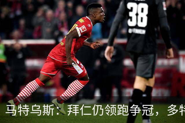 马特乌斯：拜仁仍领跑争冠，多特蒙德陷危机